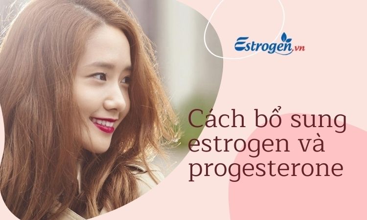 Cần làm gì để bổ sung estrogen và progesterone hiệu quả?