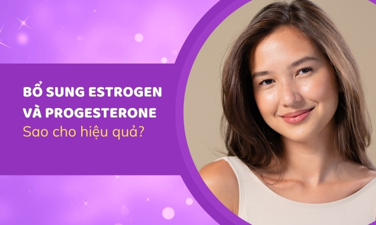 Cần làm gì để bổ sung estrogen và progesterone hiệu quả?